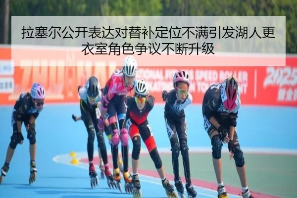 拉塞尔公开表达对替补定位不满引发湖人更衣室角色争议不断升级